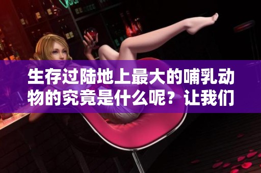 生存过陆地上最大的哺乳动物的究竟是什么呢？让我们来探索一下这个惊人的生物。