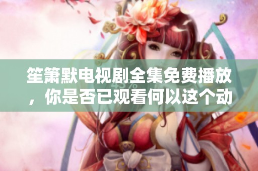 笙箫默电视剧全集免费播放，你是否已观看何以这个动人的故事呢
