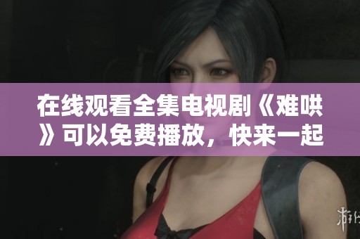 在线观看全集电视剧《难哄》可以免费播放，快来一起感受精彩剧情吧