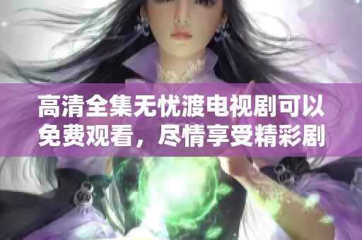 高清全集无忧渡电视剧可以免费观看，尽情享受精彩剧情与快乐时光！