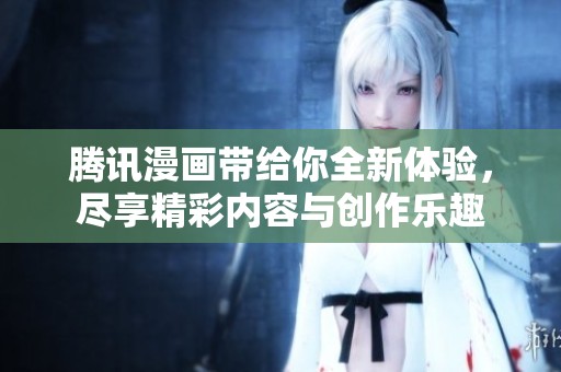 腾讯漫画带给你全新体验，尽享精彩内容与创作乐趣