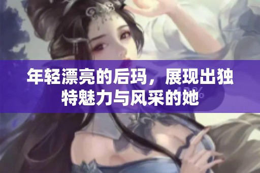 年轻漂亮的后玛，展现出独特魅力与风采的她