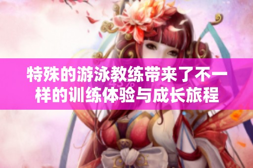 特殊的游泳教练带来了不一样的训练体验与成长旅程
